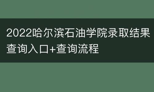 2022哈尔滨石油学院录取结果查询入口+查询流程