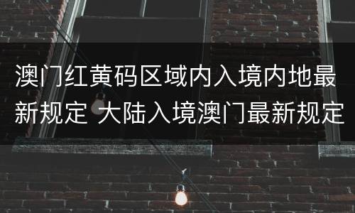 澳门红黄码区域内入境内地最新规定 大陆入境澳门最新规定