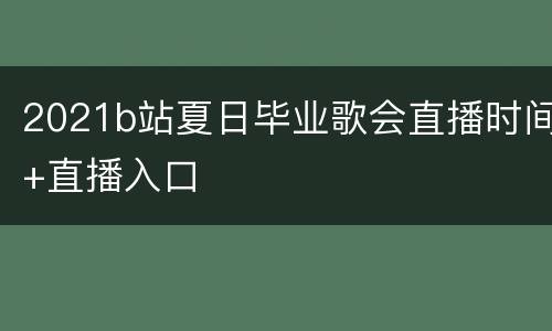 2021b站夏日毕业歌会直播时间+直播入口