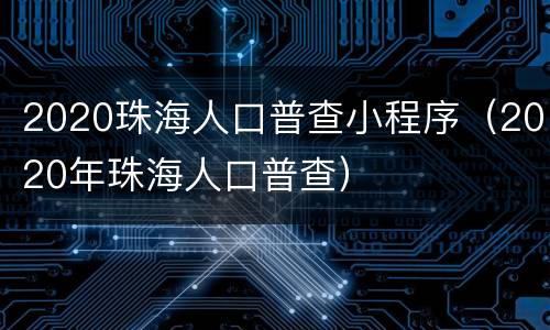 2020珠海人口普查小程序（2020年珠海人口普查）