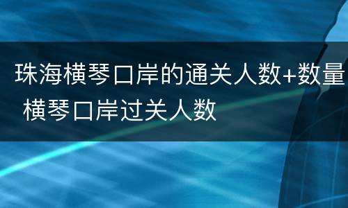 珠海横琴口岸的通关人数+数量 横琴口岸过关人数