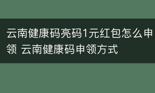 云南健康码亮码1元红包怎么申领 云南健康码申领方式