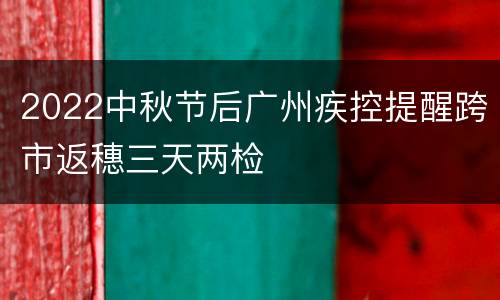 2022中秋节后广州疾控提醒跨市返穗三天两检