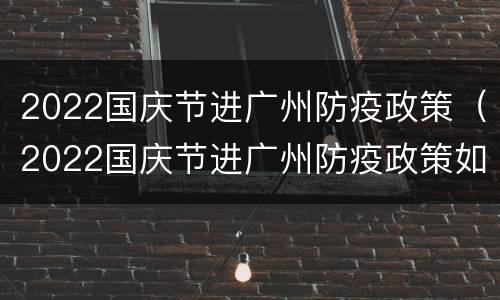 2022国庆节进广州防疫政策（2022国庆节进广州防疫政策如何）
