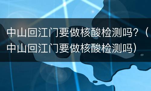 中山回江门要做核酸检测吗?（中山回江门要做核酸检测吗）