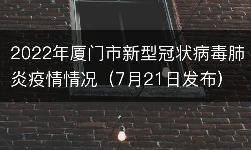 2022年厦门市新型冠状病毒肺炎疫情情况（7月21日发布）
