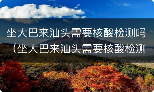 坐大巴来汕头需要核酸检测吗（坐大巴来汕头需要核酸检测吗最新）
