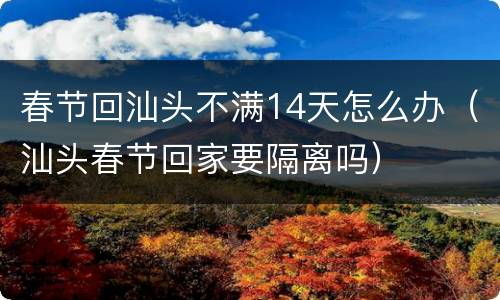 春节回汕头不满14天怎么办（汕头春节回家要隔离吗）
