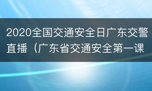 2020全国交通安全日广东交警直播（广东省交通安全第一课）