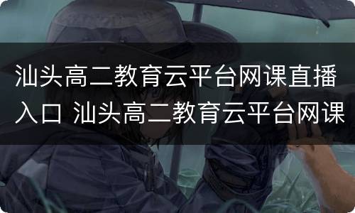 汕头高二教育云平台网课直播入口 汕头高二教育云平台网课直播入口在哪