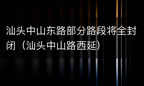 汕头中山东路部分路段将全封闭（汕头中山路西延）