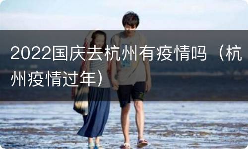 2022国庆去杭州有疫情吗（杭州疫情过年）