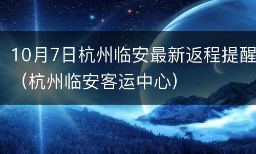 10月7日杭州临安最新返程提醒（杭州临安客运中心）