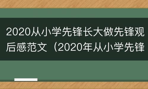 2020从小学先锋长大做先锋观后感范文（2020年从小学先锋长大做先锋观后感）