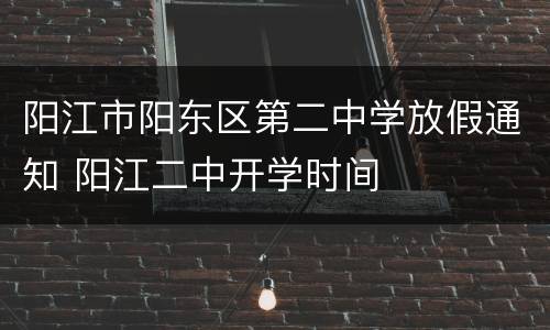 阳江市阳东区第二中学放假通知 阳江二中开学时间