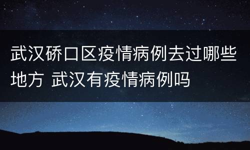 武汉硚口区疫情病例去过哪些地方 武汉有疫情病例吗