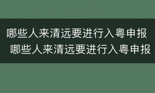 哪些人来清远要进行入粤申报 哪些人来清远要进行入粤申报核酸