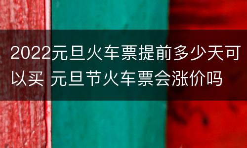 2022元旦火车票提前多少天可以买 元旦节火车票会涨价吗