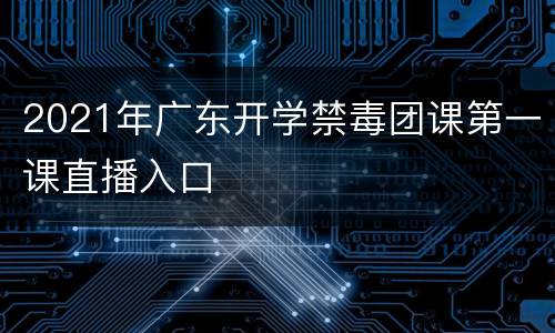 2021年广东开学禁毒团课第一课直播入口
