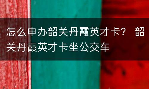 怎么申办韶关丹霞英才卡？ 韶关丹霞英才卡坐公交车