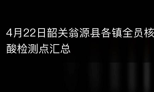 4月22日韶关翁源县各镇全员核酸检测点汇总