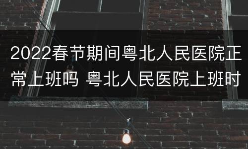 2022春节期间粤北人民医院正常上班吗 粤北人民医院上班时间