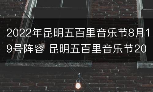 2022年昆明五百里音乐节8月19号阵容 昆明五百里音乐节2020