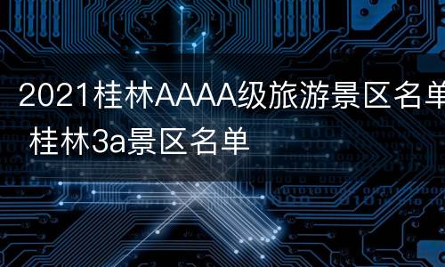 2021桂林AAAA级旅游景区名单 桂林3a景区名单