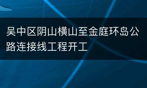 吴中区阴山横山至金庭环岛公路连接线工程开工