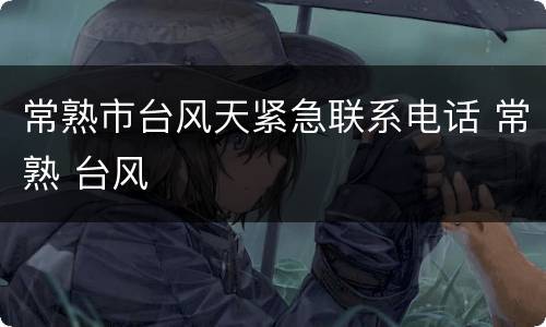常熟市台风天紧急联系电话 常熟 台风