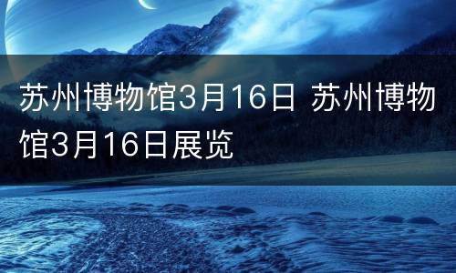苏州博物馆3月16日 苏州博物馆3月16日展览