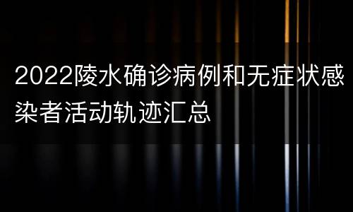 2022陵水确诊病例和无症状感染者活动轨迹汇总