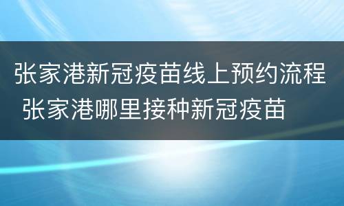 张家港新冠疫苗线上预约流程 张家港哪里接种新冠疫苗