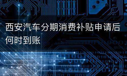 西安汽车分期消费补贴申请后何时到账