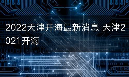 2022天津开海最新消息 天津2021开海