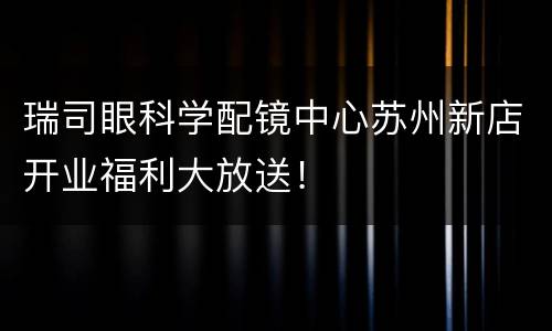 瑞司眼科学配镜中心苏州新店开业福利大放送！