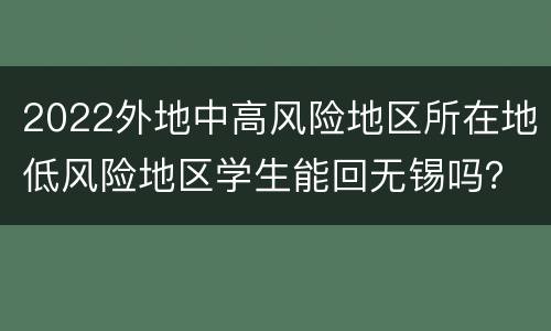 2022外地中高风险地区所在地低风险地区学生能回无锡吗？