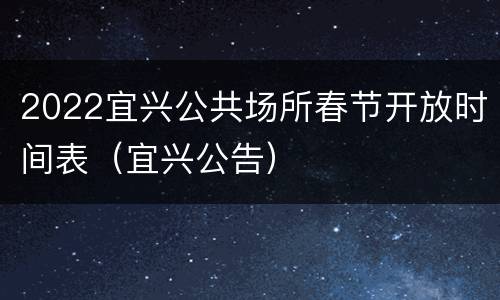 2022宜兴公共场所春节开放时间表（宜兴公告）