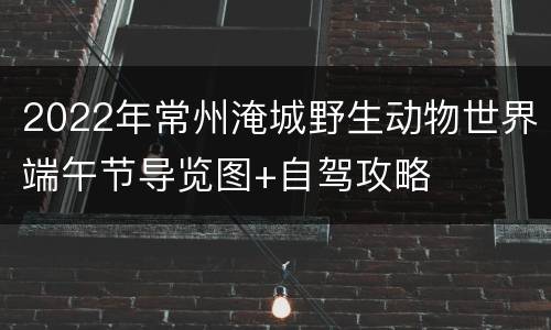 2022年常州淹城野生动物世界端午节导览图+自驾攻略