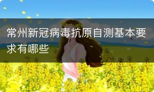 常州新冠病毒抗原自测基本要求有哪些