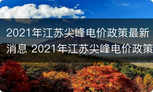 2021年江苏尖峰电价政策最新消息 2021年江苏尖峰电价政策最新消息图片