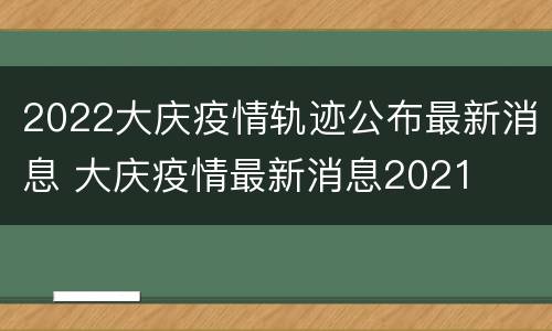 2022大庆疫情轨迹公布最新消息 大庆疫情最新消息2021