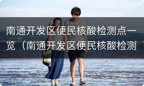 南通开发区便民核酸检测点一览（南通开发区便民核酸检测点一览表图片）