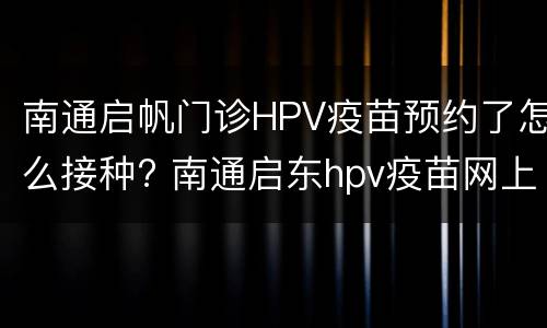 南通启帆门诊HPV疫苗预约了怎么接种? 南通启东hpv疫苗网上预约