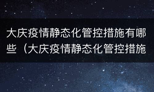 大庆疫情静态化管控措施有哪些（大庆疫情静态化管控措施有哪些呢）