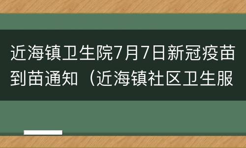 近海镇卫生院7月7日新冠疫苗到苗通知（近海镇社区卫生服务中心新冠疫苗接种分点）