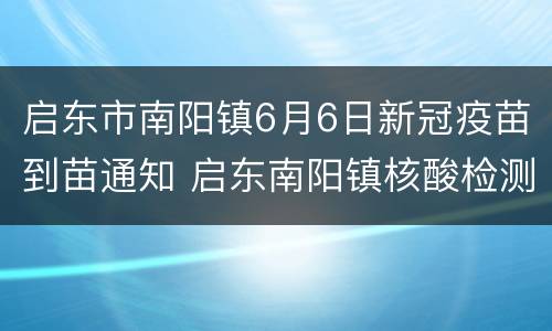 启东市南阳镇6月6日新冠疫苗到苗通知 启东南阳镇核酸检测免费
