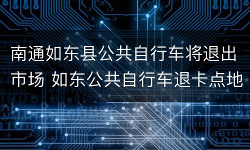 南通如东县公共自行车将退出市场 如东公共自行车退卡点地址