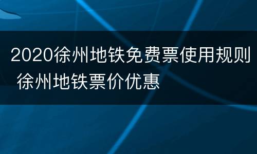 2020徐州地铁免费票使用规则 徐州地铁票价优惠