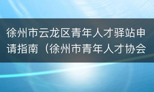 徐州市云龙区青年人才驿站申请指南（徐州市青年人才协会）